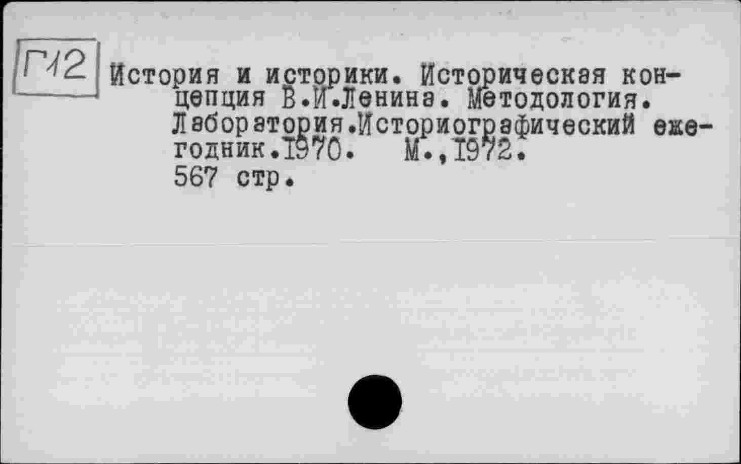 ﻿История и историки. Историческая концепция в.И.Ленина. Методология. Лаборатория.Историографический еже годник.1970. Й.,1972. 567 стр.